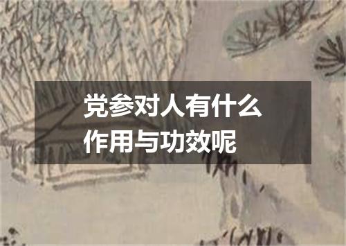 党参对人有什么作用与功效呢