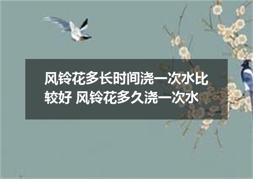 风铃花多长时间浇一次水比较好 风铃花多久浇一次水