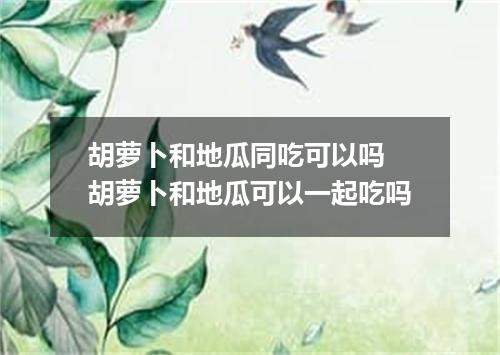 胡萝卜和地瓜同吃可以吗 胡萝卜和地瓜可以一起吃吗