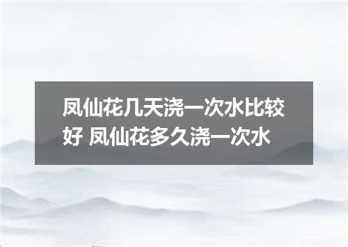 凤仙花几天浇一次水比较好 凤仙花多久浇一次水