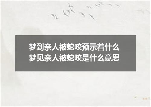 梦到亲人被蛇咬预示着什么 梦见亲人被蛇咬是什么意思