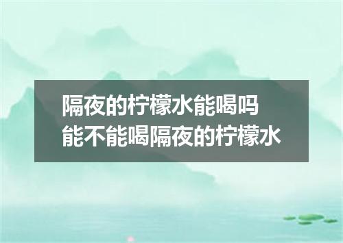 隔夜的柠檬水能喝吗 能不能喝隔夜的柠檬水