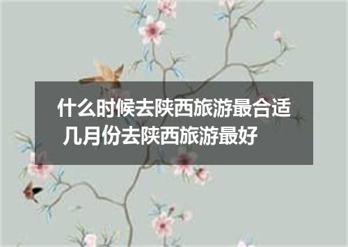 什么时候去陕西旅游最合适 几月份去陕西旅游最好