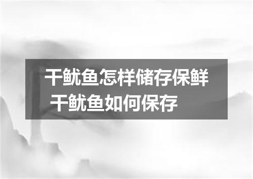 干鱿鱼怎样储存保鲜 干鱿鱼如何保存