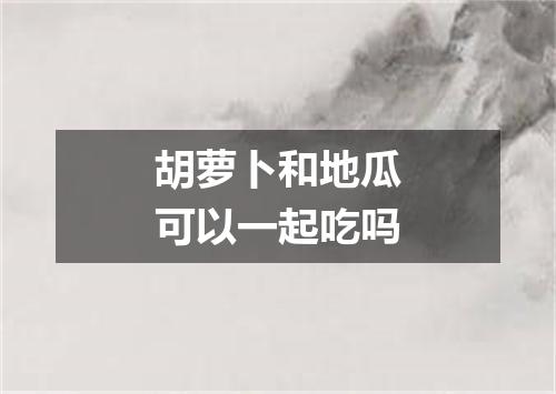 胡萝卜和地瓜可以一起吃吗