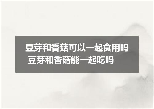 豆芽和香菇可以一起食用吗 豆芽和香菇能一起吃吗