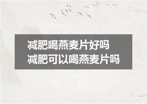 减肥喝燕麦片好吗 减肥可以喝燕麦片吗