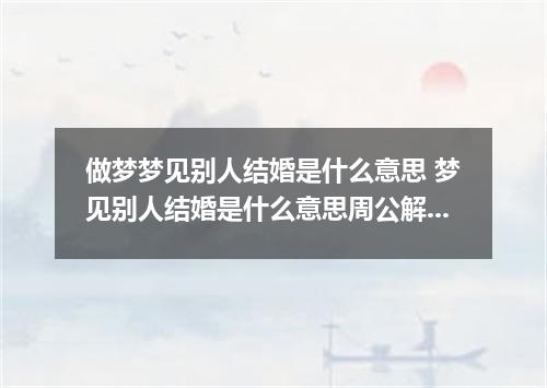 做梦梦见别人结婚是什么意思 梦见别人结婚是什么意思周公解梦