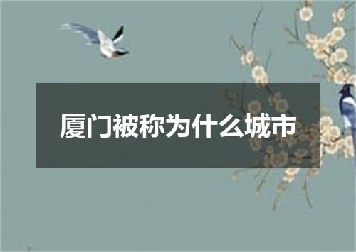 厦门被称为什么城市