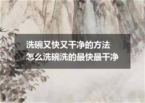 洗碗又快又干净的方法 怎么洗碗洗的最快最干净