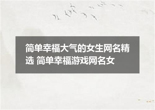 简单幸福大气的女生网名精选 简单幸福游戏网名女