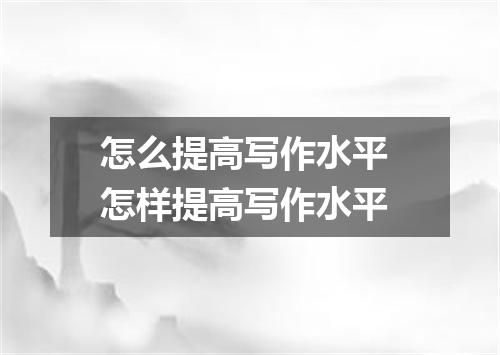 怎么提高写作水平 怎样提高写作水平