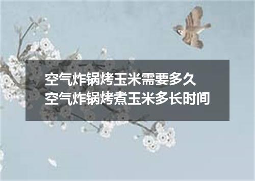 空气炸锅烤玉米需要多久 空气炸锅烤煮玉米多长时间