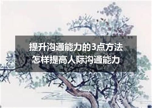 提升沟通能力的3点方法 怎样提高人际沟通能力