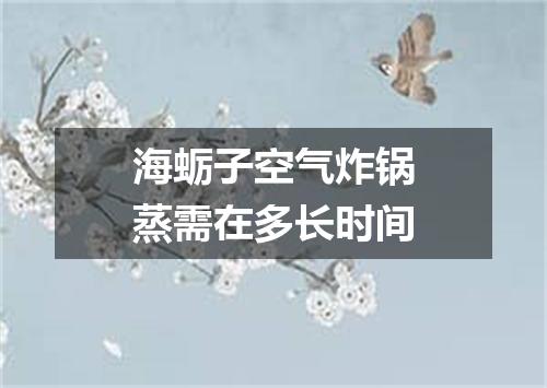 海蛎子空气炸锅蒸需在多长时间