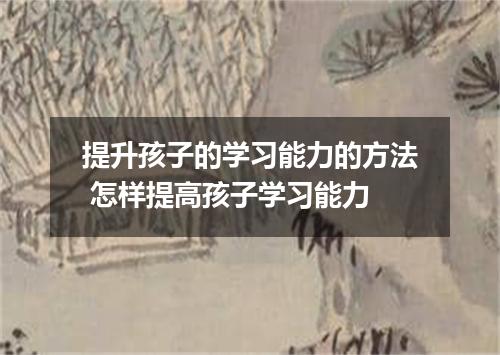 提升孩子的学习能力的方法 怎样提高孩子学习能力