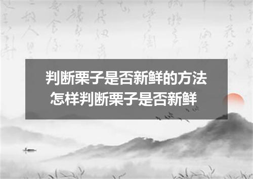 判断栗子是否新鲜的方法 怎样判断栗子是否新鲜