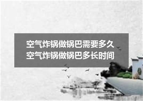 空气炸锅做锅巴需要多久 空气炸锅做锅巴多长时间