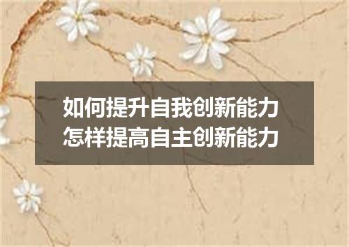 如何提升自我创新能力 怎样提高自主创新能力