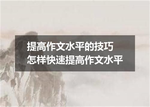 提高作文水平的技巧 怎样快速提高作文水平