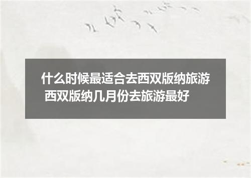 什么时候最适合去西双版纳旅游 西双版纳几月份去旅游最好