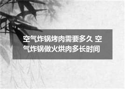 空气炸锅烤肉需要多久 空气炸锅做火烘肉多长时间
