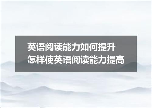 英语阅读能力如何提升 怎样使英语阅读能力提高