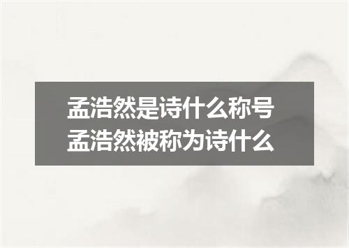 孟浩然是诗什么称号 孟浩然被称为诗什么