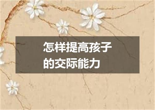 怎样提高孩子的交际能力