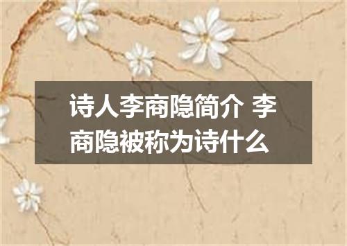 诗人李商隐简介 李商隐被称为诗什么