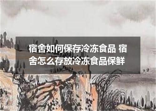 宿舍如何保存冷冻食品 宿舍怎么存放冷冻食品保鲜