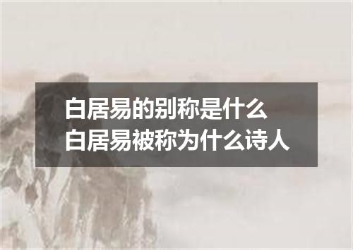 白居易的别称是什么 白居易被称为什么诗人