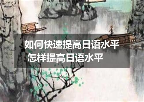 如何快速提高日语水平 怎样提高日语水平