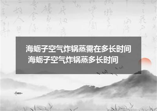 海蛎子空气炸锅蒸需在多长时间 海蛎子空气炸锅蒸多长时间