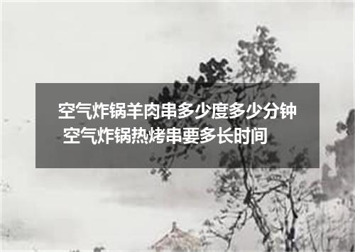 空气炸锅羊肉串多少度多少分钟 空气炸锅热烤串要多长时间