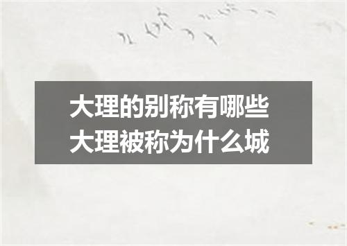 大理的别称有哪些 大理被称为什么城