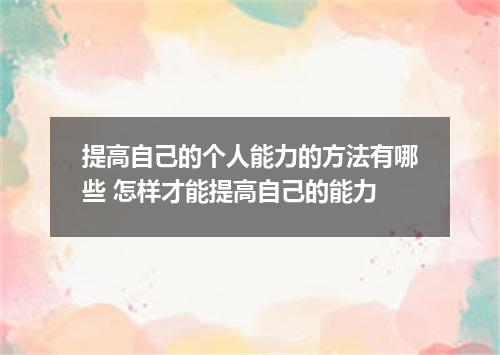 提高自己的个人能力的方法有哪些 怎样才能提高自己的能力