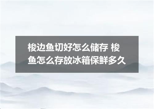 梭边鱼切好怎么储存 梭鱼怎么存放冰箱保鲜多久