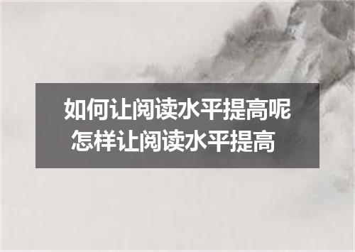 如何让阅读水平提高呢 怎样让阅读水平提高