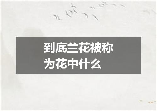 到底兰花被称为花中什么