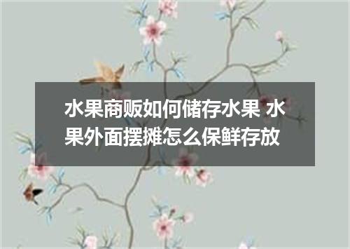 水果商贩如何储存水果 水果外面摆摊怎么保鲜存放