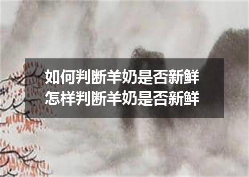 如何判断羊奶是否新鲜 怎样判断羊奶是否新鲜