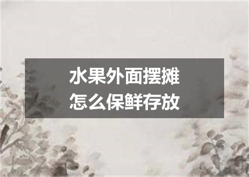 水果外面摆摊怎么保鲜存放