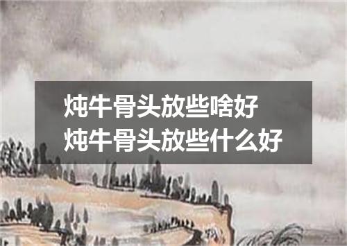 炖牛骨头放些啥好 炖牛骨头放些什么好