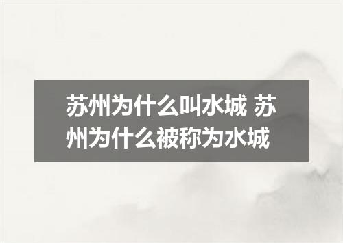 苏州为什么叫水城 苏州为什么被称为水城