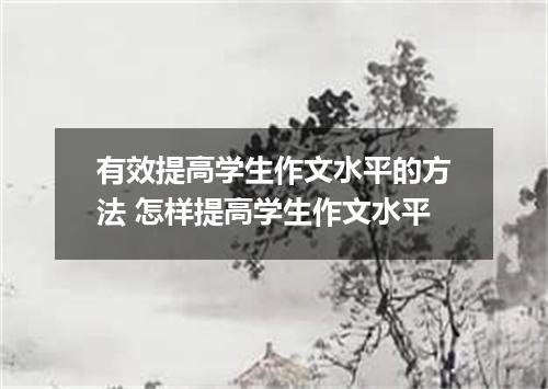 有效提高学生作文水平的方法 怎样提高学生作文水平