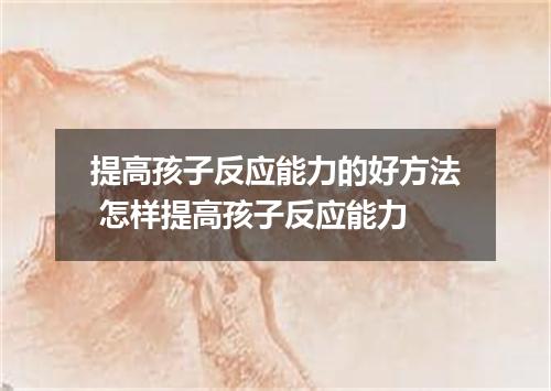 提高孩子反应能力的好方法 怎样提高孩子反应能力