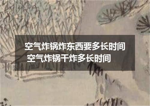 空气炸锅炸东西要多长时间 空气炸锅干炸多长时间