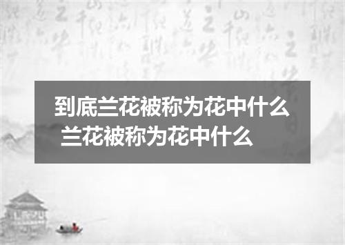 到底兰花被称为花中什么 兰花被称为花中什么