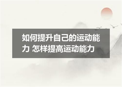 如何提升自己的运动能力 怎样提高运动能力